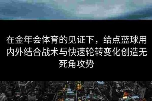 在金年会体育的见证下，给点蓝球用内外结合战术与快速轮转变化创造无死角攻势