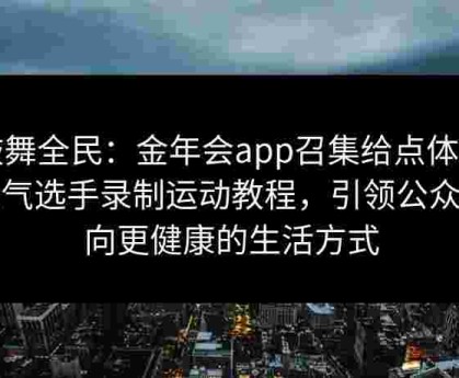 鼓舞全民：金年会app召集给点体育人气选手录制运动教程，引领公众迈向更健康的生活方式