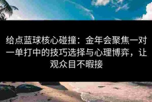 给点蓝球核心碰撞：金年会聚焦一对一单打中的技巧选择与心理博弈，让观众目不暇接