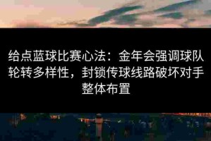 给点蓝球比赛心法：金年会强调球队轮转多样性，封锁传球线路破坏对手整体布置