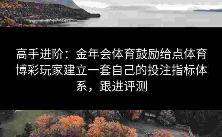 高手进阶：金年会体育鼓励给点体育博彩玩家建立一套自己的投注指标体系，跟进评测