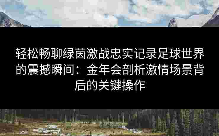 轻松畅聊绿茵激战忠实记录足球世界的震撼瞬间：金年会剖析激情场景背后的关键操作