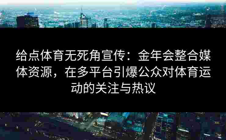 给点体育无死角宣传：金年会整合媒体资源，在多平台引爆公众对体育运动的关注与热议