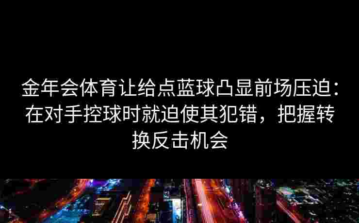 金年会体育让给点蓝球凸显前场压迫：在对手控球时就迫使其犯错，把握转换反击机会