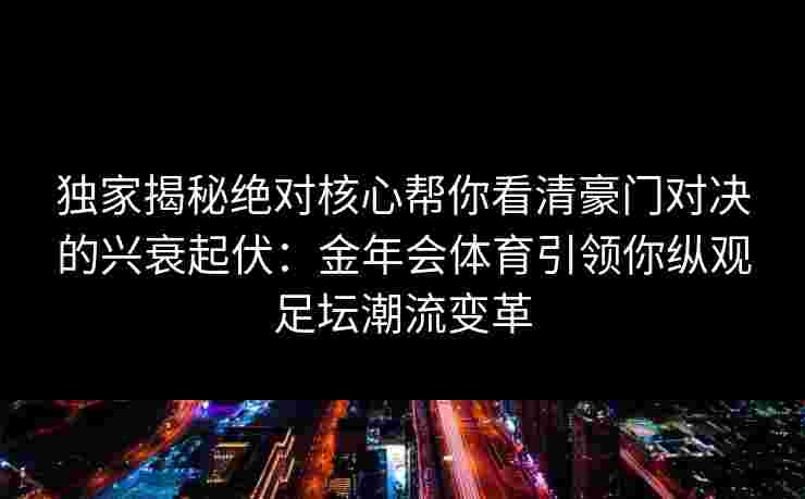 独家揭秘绝对核心帮你看清豪门对决的兴衰起伏：金年会体育引领你纵观足坛潮流变革