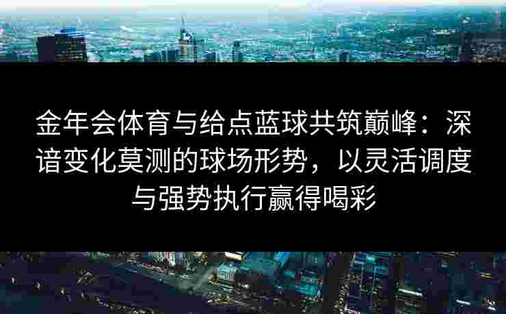 金年会体育与给点蓝球共筑巅峰：深谙变化莫测的球场形势，以灵活调度与强势执行赢得喝彩