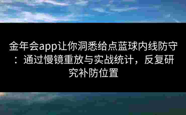 金年会app让你洞悉给点蓝球内线防守：通过慢镜重放与实战统计，反复研究补防位置