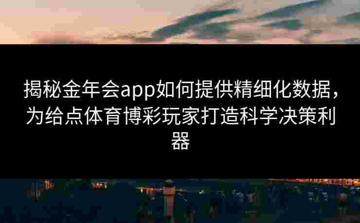 揭秘金年会app如何提供精细化数据，为给点体育博彩玩家打造科学决策利器