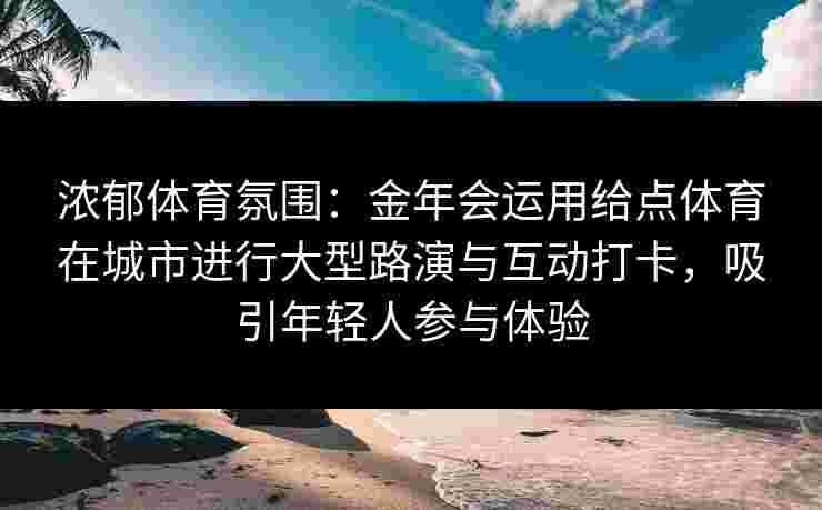 浓郁体育氛围：金年会运用给点体育在城市进行大型路演与互动打卡，吸引年轻人参与体验