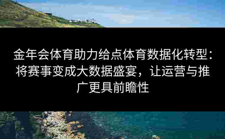 金年会体育助力给点体育数据化转型：将赛事变成大数据盛宴，让运营与推广更具前瞻性