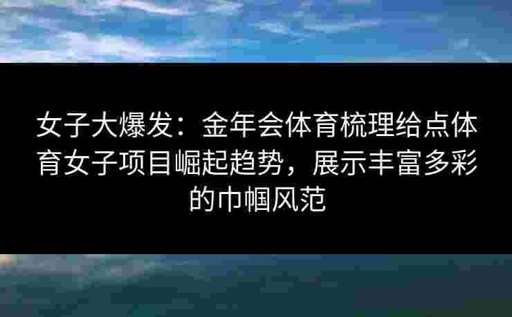 女子大爆发：金年会体育梳理给点体育女子项目崛起趋势，展示丰富多彩的巾帼风范