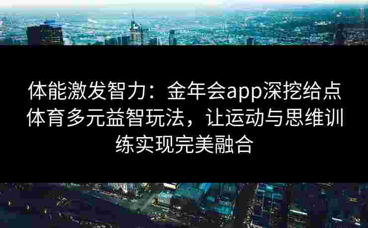 体能激发智力：金年会app深挖给点体育多元益智玩法，让运动与思维训练实现完美融合