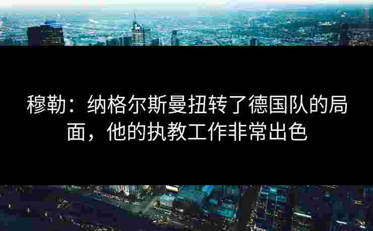 穆勒：纳格尔斯曼扭转了德国队的局面，他的执教工作非常出色