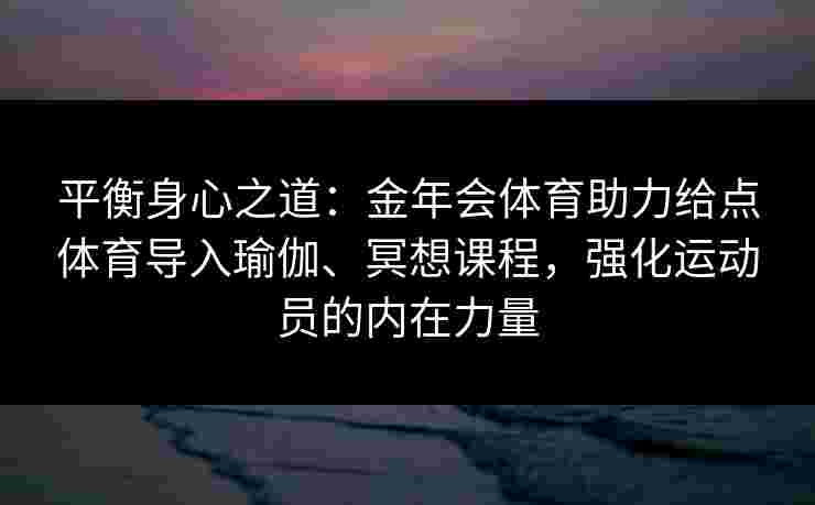 平衡身心之道：金年会体育助力给点体育导入瑜伽、冥想课程，强化运动员的内在力量