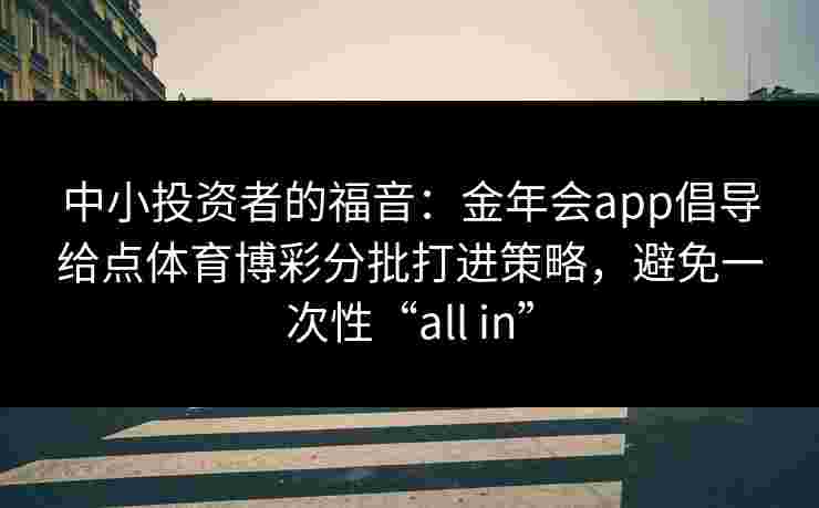 中小投资者的福音：金年会app倡导给点体育博彩分批打进策略，避免一次性“all in”