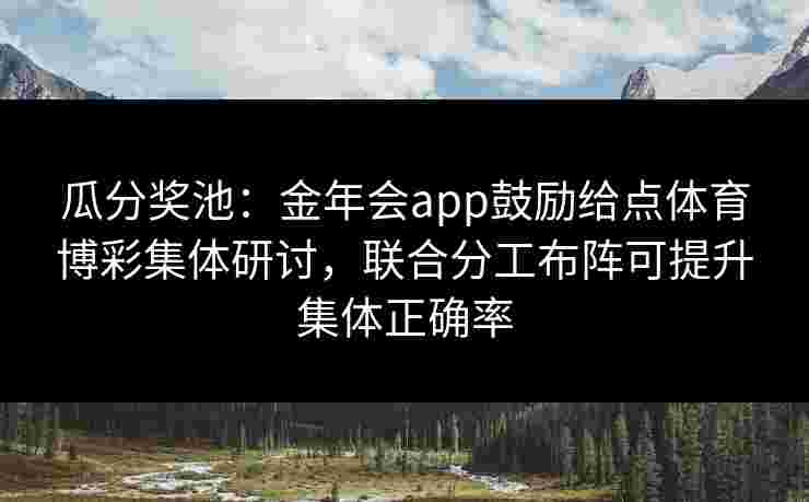 瓜分奖池：金年会app鼓励给点体育博彩集体研讨，联合分工布阵可提升集体正确率