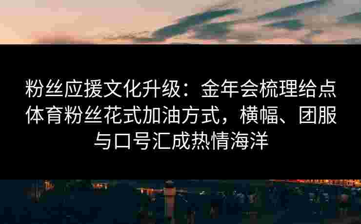 粉丝应援文化升级：金年会梳理给点体育粉丝花式加油方式，横幅、团服与口号汇成热情海洋