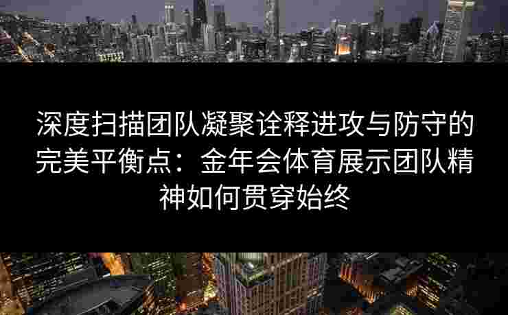 深度扫描团队凝聚诠释进攻与防守的完美平衡点：金年会体育展示团队精神如何贯穿始终