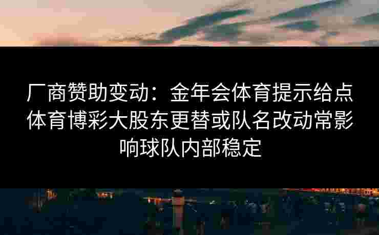 厂商赞助变动：金年会体育提示给点体育博彩大股东更替或队名改动常影响球队内部稳定