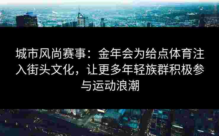 城市风尚赛事：金年会为给点体育注入街头文化，让更多年轻族群积极参与运动浪潮
