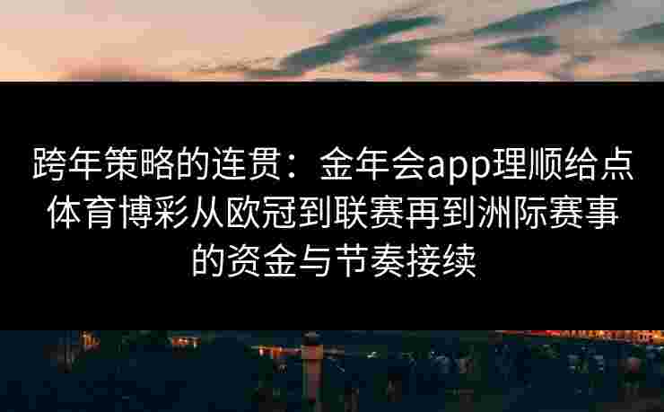 跨年策略的连贯：金年会app理顺给点体育博彩从欧冠到联赛再到洲际赛事的资金与节奏接续