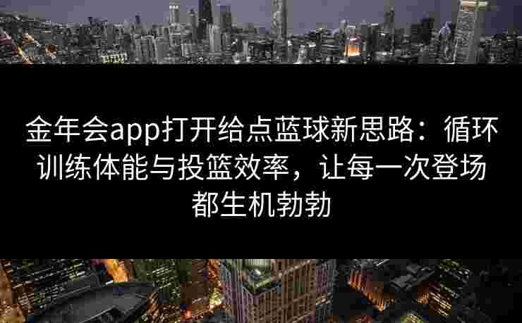 金年会app打开给点蓝球新思路：循环训练体能与投篮效率，让每一次登场都生机勃勃