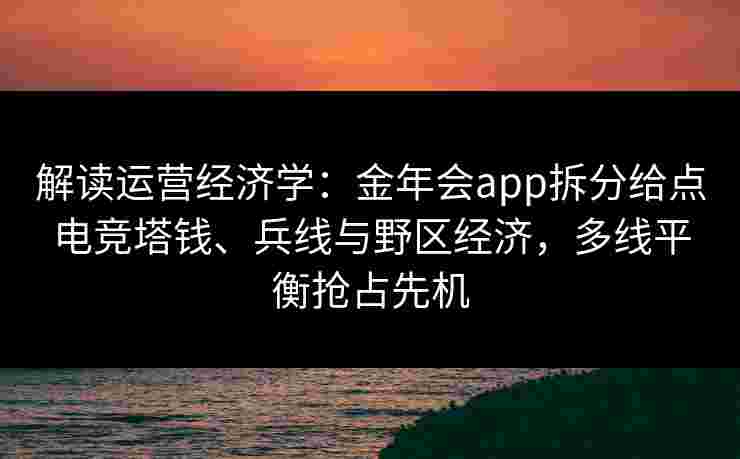 解读运营经济学：金年会app拆分给点电竞塔钱、兵线与野区经济，多线平衡抢占先机