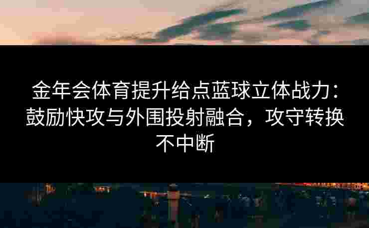金年会体育提升给点蓝球立体战力：鼓励快攻与外围投射融合，攻守转换不中断