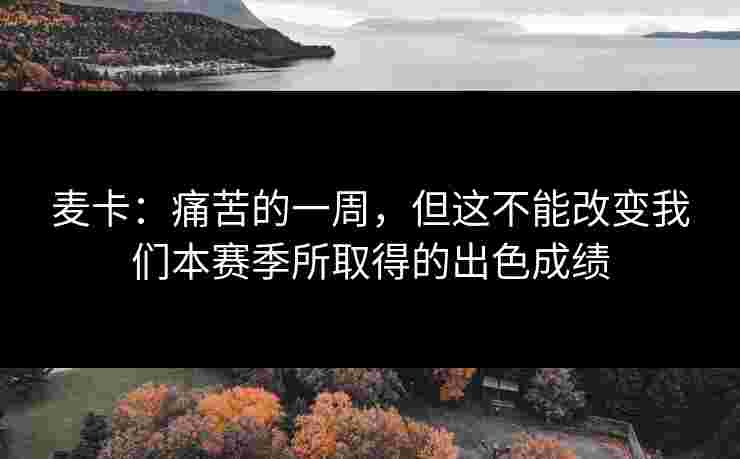 麦卡：痛苦的一周，但这不能改变我们本赛季所取得的出色成绩