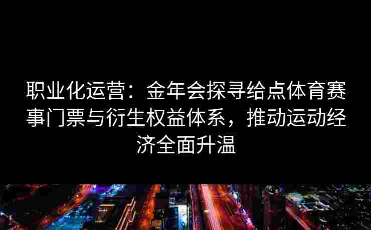 职业化运营：金年会探寻给点体育赛事门票与衍生权益体系，推动运动经济全面升温