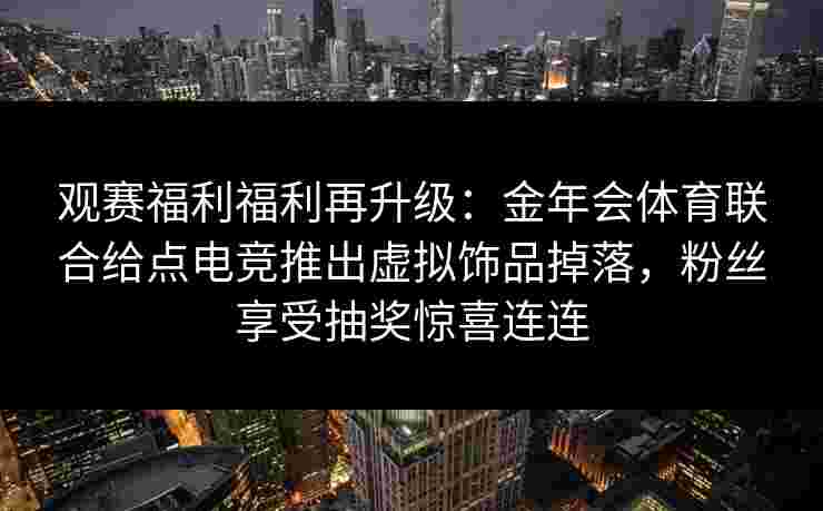 观赛福利福利再升级:金年会体育联合给点电竞推出虚拟饰品掉落,粉丝享受抽奖惊喜连连 观赛福利福利再升级:金年会体育联合给点电竞推出虚拟饰品掉落,粉丝享受抽奖惊喜连连