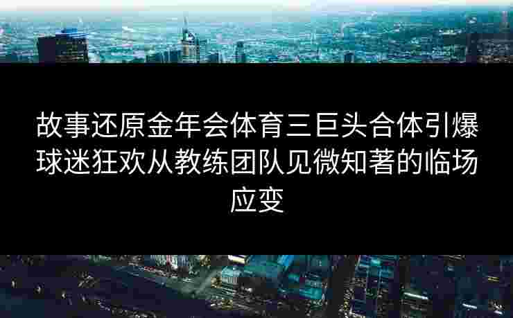 故事还原金年会体育三巨头合体引爆球迷狂欢从教练团队见微知著的临场应变