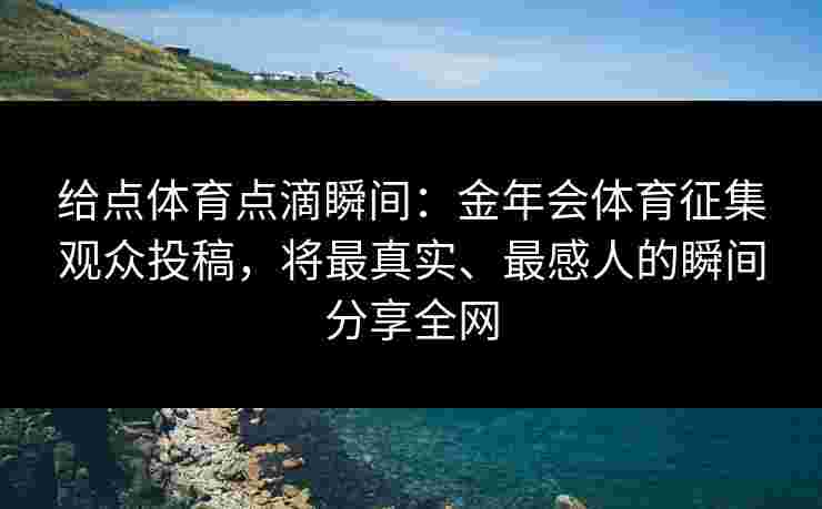 给点体育点滴瞬间：金年会体育征集观众投稿，将最真实、最感人的瞬间分享全网