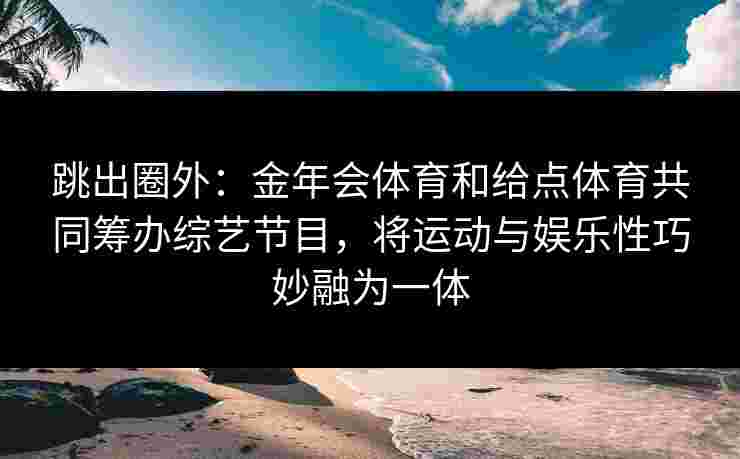 跳出圈外：金年会体育和给点体育共同筹办综艺节目，将运动与娱乐性巧妙融为一体