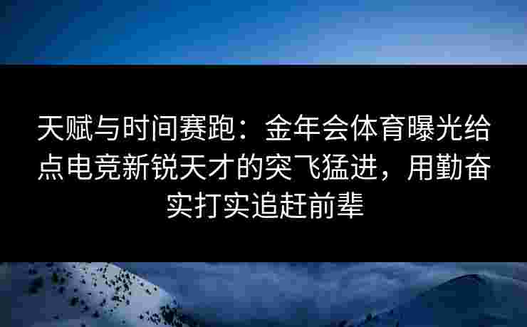 天赋与时间赛跑:金年会体育曝光给点电竞新锐天才的突飞猛进,用勤奋实打实追赶前辈 天赋与时间赛跑:金年会体育曝光给点电竞新锐天才的突飞猛进,用勤奋实打实追赶前辈