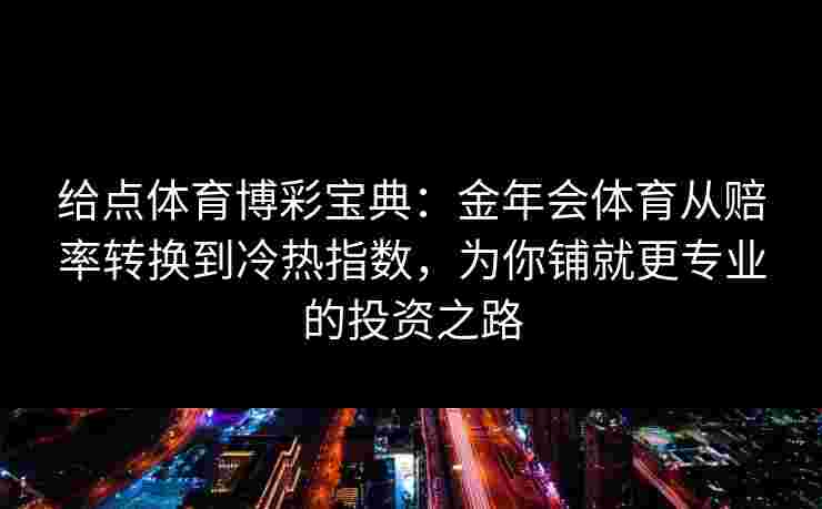 给点体育博彩宝典:金年会体育从赔率转换到冷热指数,为你铺就更专业的投资之路 给点体育博彩宝典:金年会体育从赔率转换到冷热指数,为你铺就更专业的投资之路