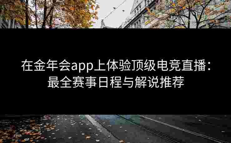 在金年会app上体验顶级电竞直播：最全赛事日程与解说推荐