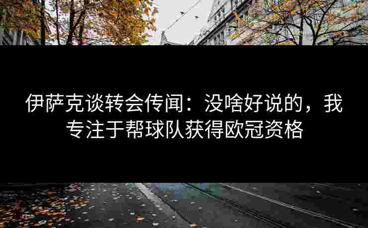 伊萨克谈转会传闻：没啥好说的，我专注于帮球队获得欧冠资格