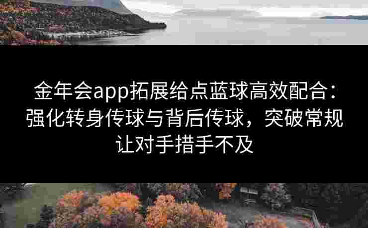 金年会app拓展给点蓝球高效配合:强化转身传球与背后传球,突破常规让对手措手不及 金年会app拓展给点蓝球高效配合:强化转身传球与背后传球,突破常规让对手措手不及