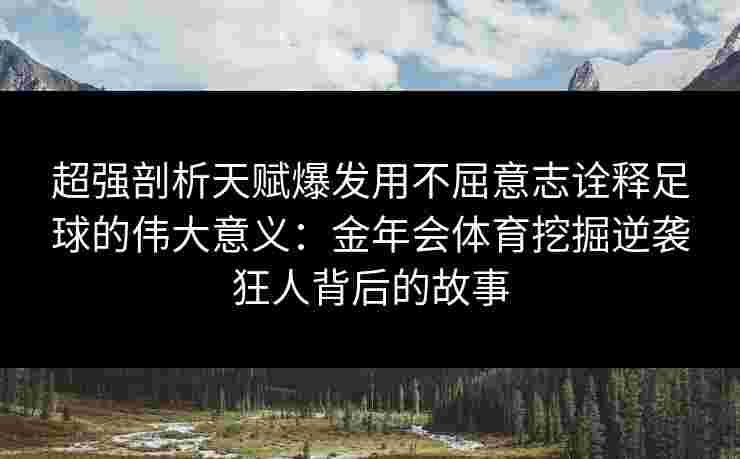 超强剖析天赋爆发用不屈意志诠释足球的伟大意义:金年会体育挖掘逆袭狂人背后的故事 超强剖析天赋爆发用不屈意志诠释足球的伟大意义:金年会体育挖掘逆袭狂人背后的故事