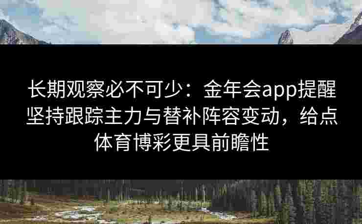 长期观察必不可少:金年会app提醒坚持跟踪主力与替补阵容变动,给点体育博彩更具前瞻性 长期观察必不可少:金年会app提醒坚持跟踪主力与替补阵容变动,给点体育博彩更具前瞻性