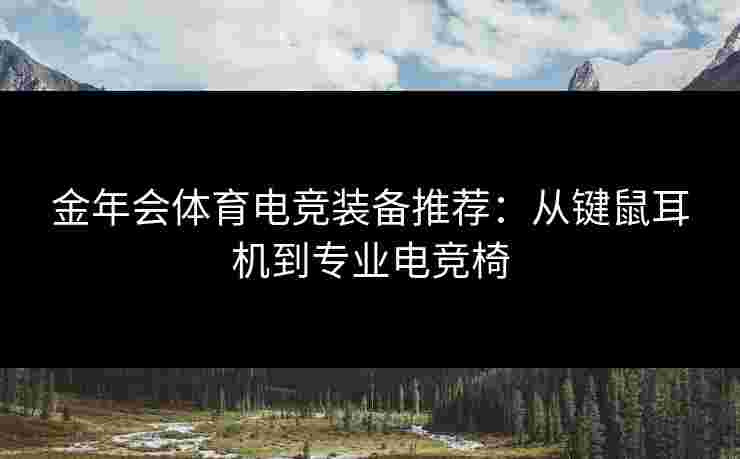 金年会体育电竞装备推荐:从键鼠耳机到专业电竞椅 金年会体育电竞装备推荐:从键鼠耳机到专业电竞椅